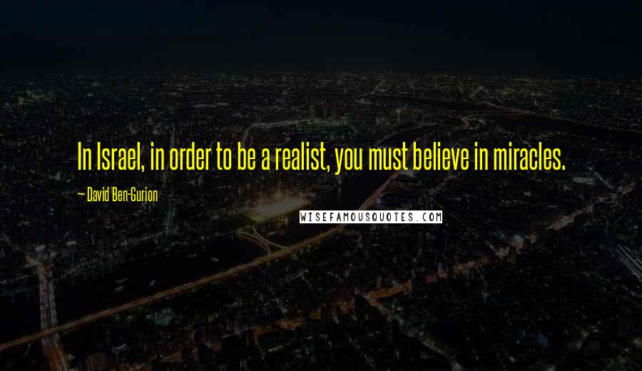 David Ben-Gurion Quotes: In Israel, in order to be a realist, you must believe in miracles.