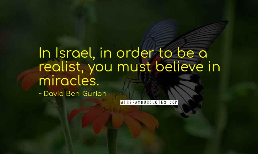 David Ben-Gurion Quotes: In Israel, in order to be a realist, you must believe in miracles.