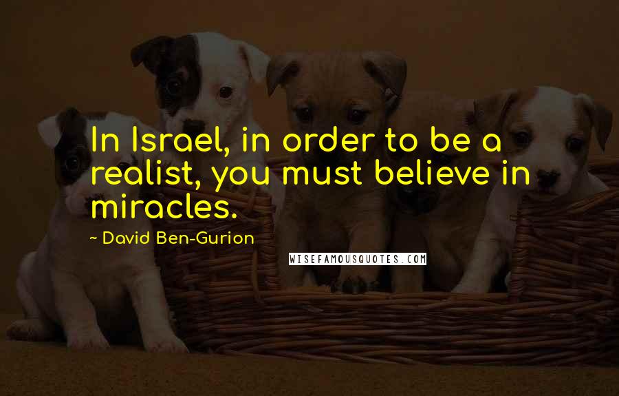 David Ben-Gurion Quotes: In Israel, in order to be a realist, you must believe in miracles.