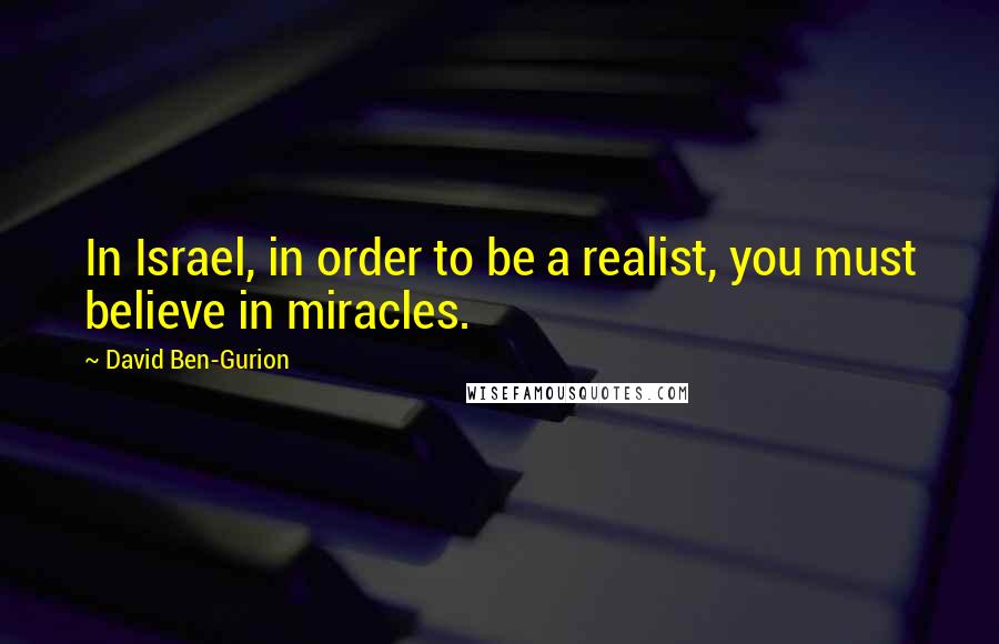 David Ben-Gurion Quotes: In Israel, in order to be a realist, you must believe in miracles.