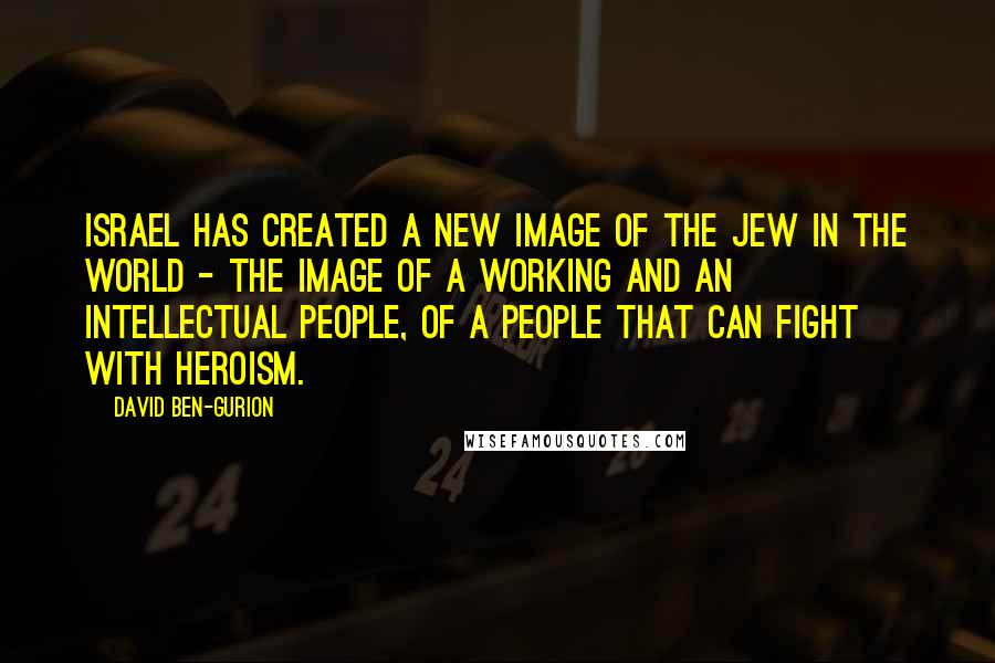 David Ben-Gurion Quotes: Israel has created a new image of the Jew in the world - the image of a working and an intellectual people, of a people that can fight with heroism.