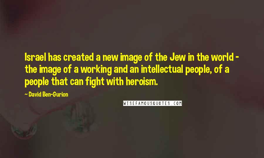 David Ben-Gurion Quotes: Israel has created a new image of the Jew in the world - the image of a working and an intellectual people, of a people that can fight with heroism.