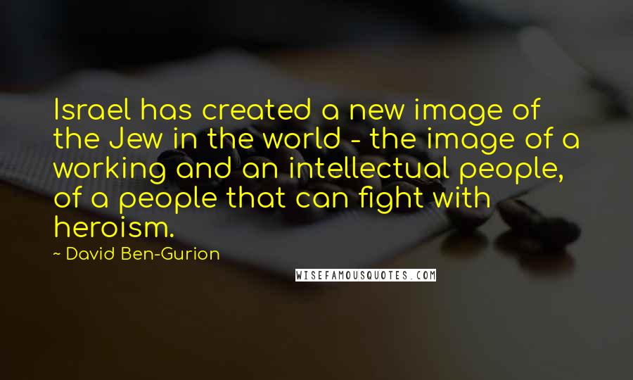 David Ben-Gurion Quotes: Israel has created a new image of the Jew in the world - the image of a working and an intellectual people, of a people that can fight with heroism.
