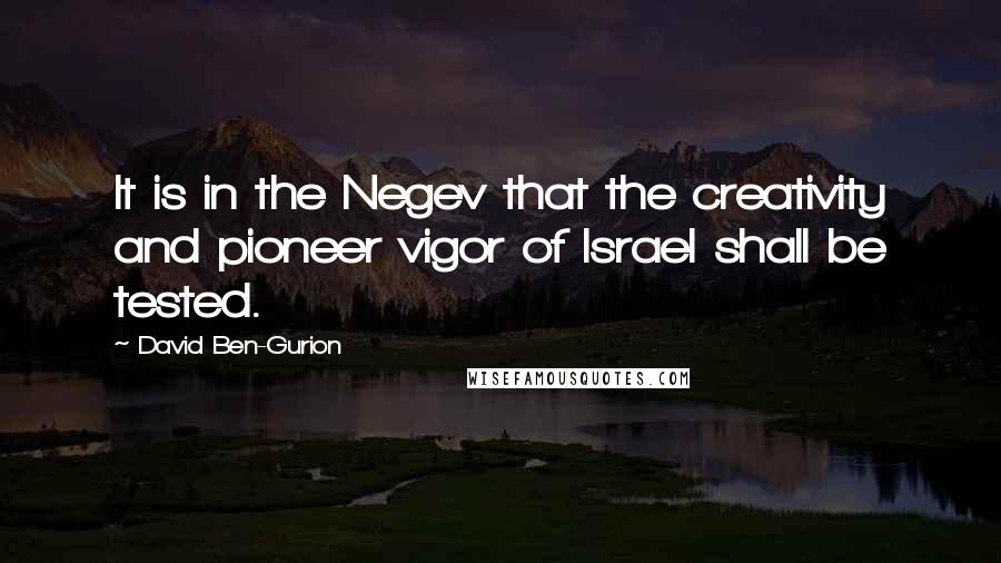 David Ben-Gurion Quotes: It is in the Negev that the creativity and pioneer vigor of Israel shall be tested.