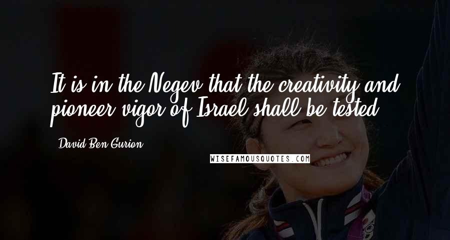 David Ben-Gurion Quotes: It is in the Negev that the creativity and pioneer vigor of Israel shall be tested.