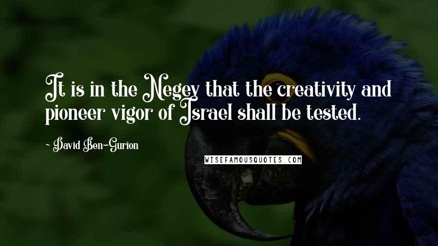 David Ben-Gurion Quotes: It is in the Negev that the creativity and pioneer vigor of Israel shall be tested.