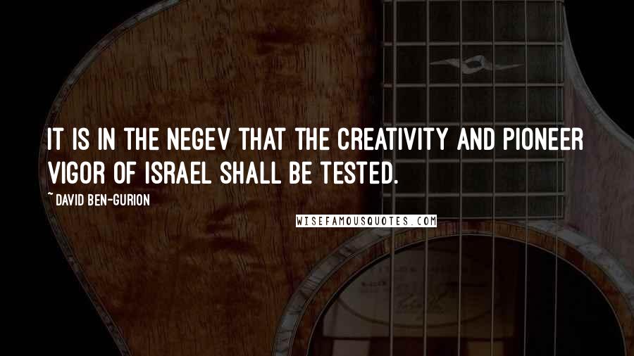 David Ben-Gurion Quotes: It is in the Negev that the creativity and pioneer vigor of Israel shall be tested.