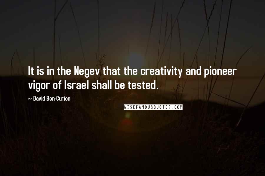 David Ben-Gurion Quotes: It is in the Negev that the creativity and pioneer vigor of Israel shall be tested.