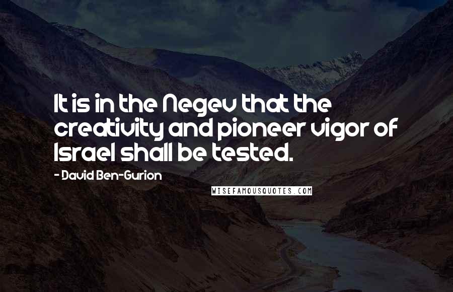 David Ben-Gurion Quotes: It is in the Negev that the creativity and pioneer vigor of Israel shall be tested.