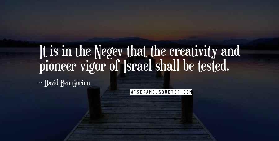 David Ben-Gurion Quotes: It is in the Negev that the creativity and pioneer vigor of Israel shall be tested.