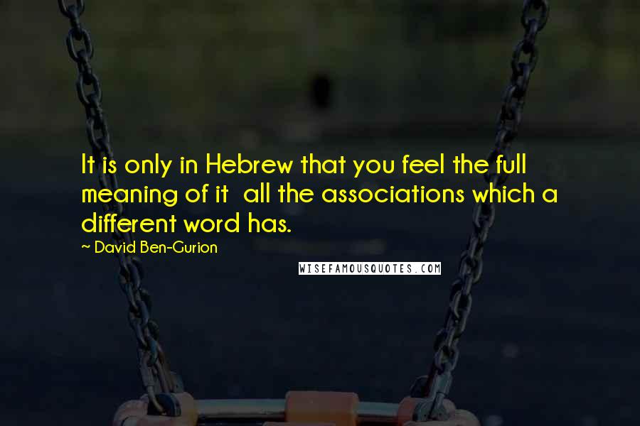 David Ben-Gurion Quotes: It is only in Hebrew that you feel the full meaning of it all the associations which a different word has.
