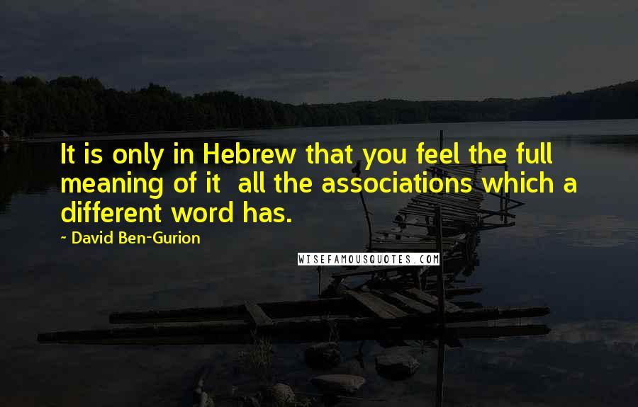 David Ben-Gurion Quotes: It is only in Hebrew that you feel the full meaning of it  all the associations which a different word has.