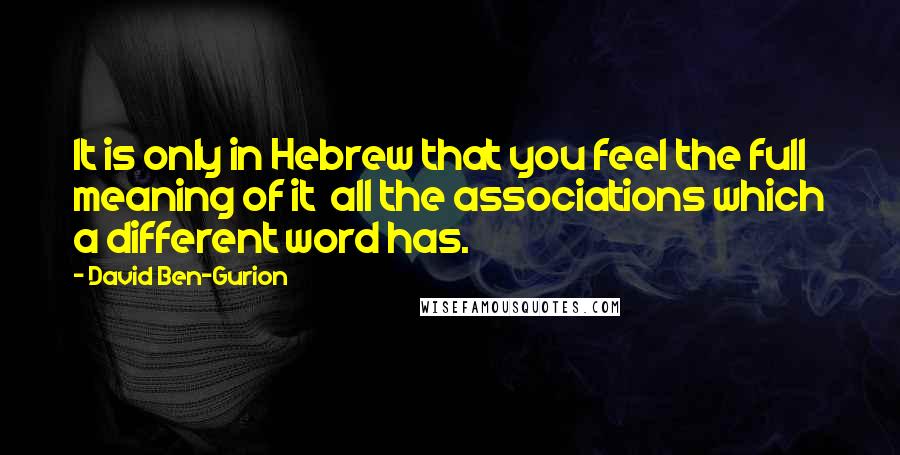 David Ben-Gurion Quotes: It is only in Hebrew that you feel the full meaning of it  all the associations which a different word has.