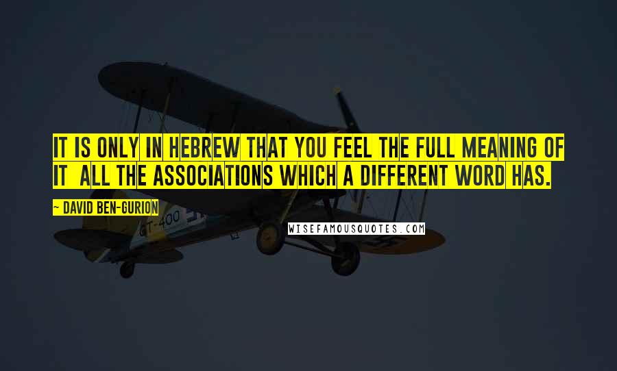 David Ben-Gurion Quotes: It is only in Hebrew that you feel the full meaning of it  all the associations which a different word has.