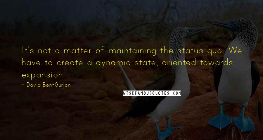 David Ben-Gurion Quotes: It's not a matter of maintaining the status quo. We have to create a dynamic state, oriented towards expansion.