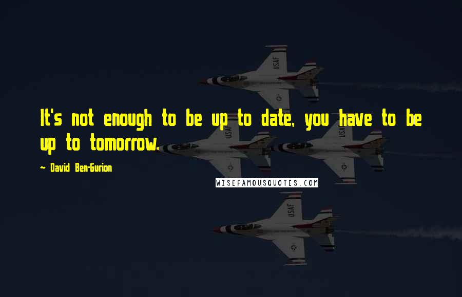 David Ben-Gurion Quotes: It's not enough to be up to date, you have to be up to tomorrow.