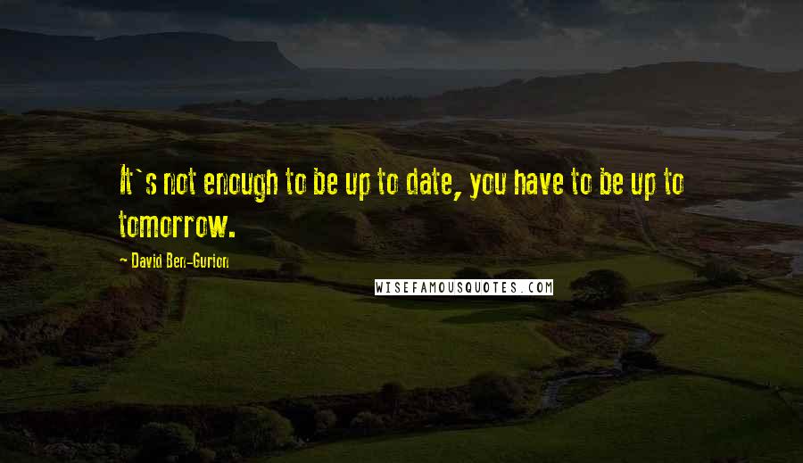 David Ben-Gurion Quotes: It's not enough to be up to date, you have to be up to tomorrow.