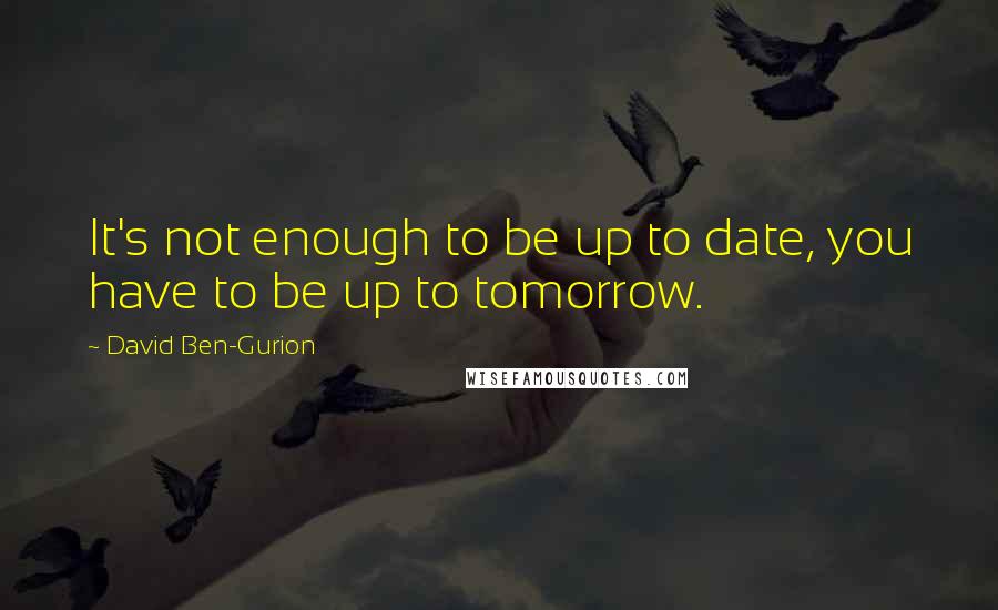 David Ben-Gurion Quotes: It's not enough to be up to date, you have to be up to tomorrow.