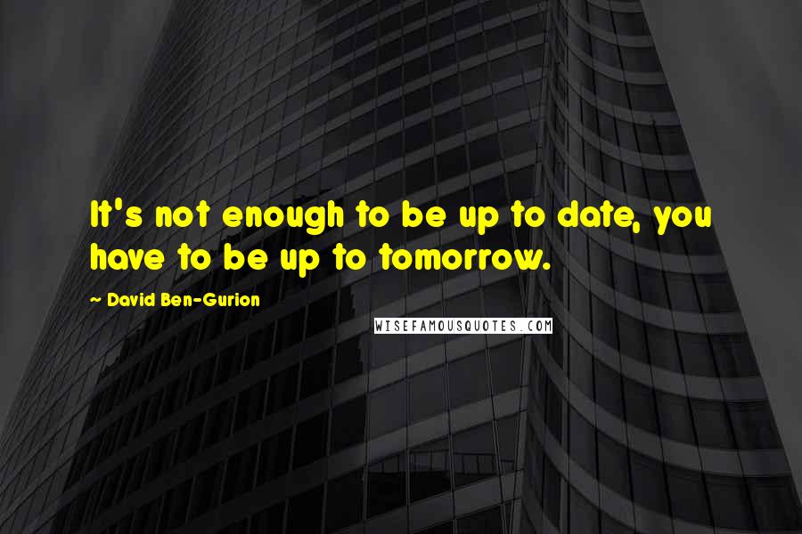 David Ben-Gurion Quotes: It's not enough to be up to date, you have to be up to tomorrow.