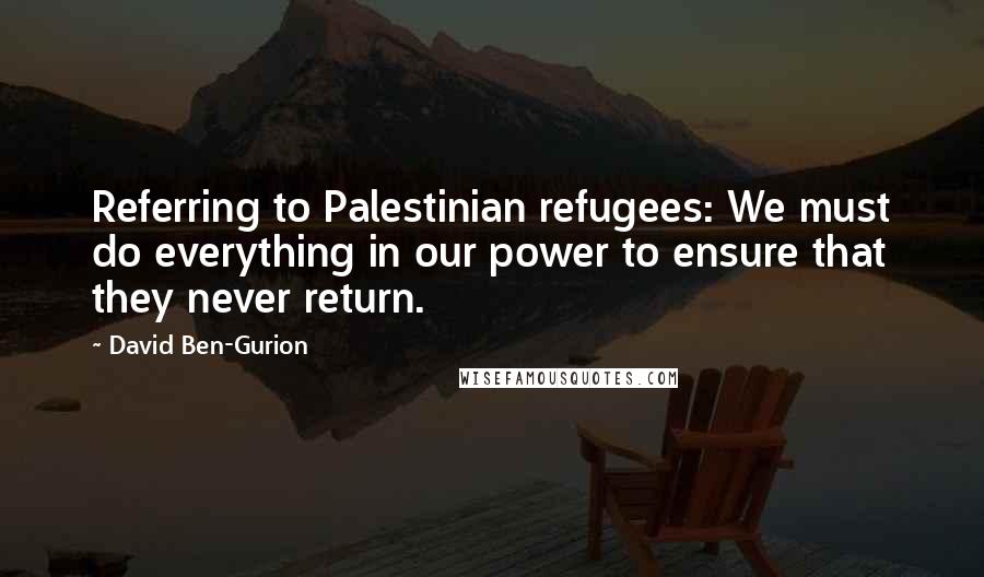David Ben-Gurion Quotes: Referring to Palestinian refugees: We must do everything in our power to ensure that they never return.