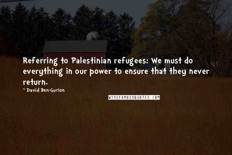David Ben-Gurion Quotes: Referring to Palestinian refugees: We must do everything in our power to ensure that they never return.