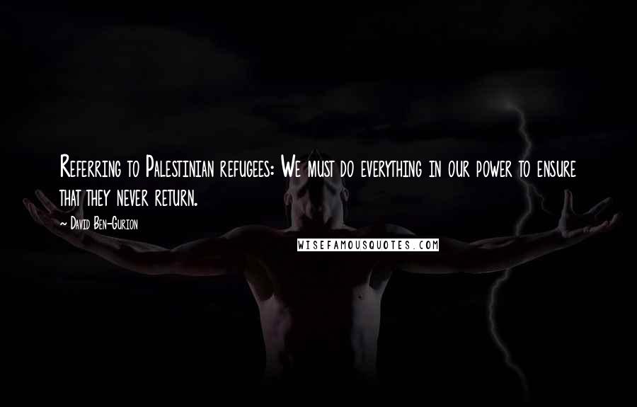 David Ben-Gurion Quotes: Referring to Palestinian refugees: We must do everything in our power to ensure that they never return.