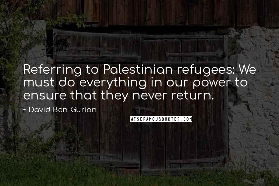 David Ben-Gurion Quotes: Referring to Palestinian refugees: We must do everything in our power to ensure that they never return.