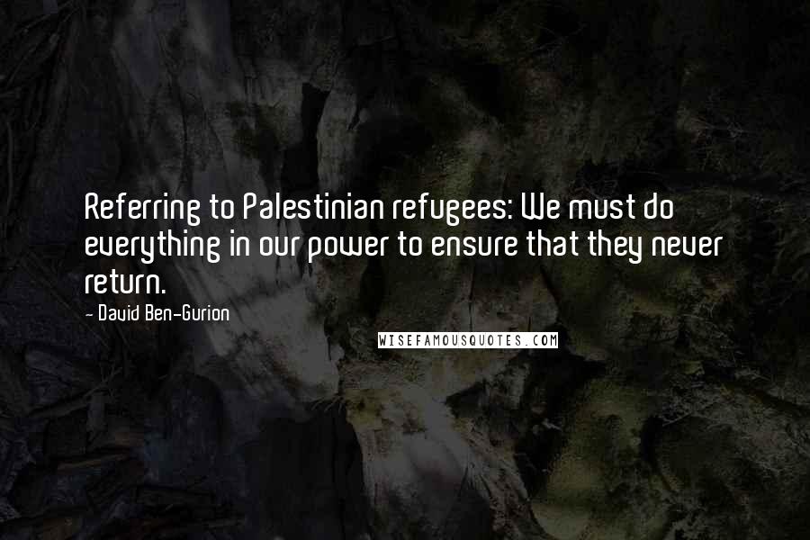 David Ben-Gurion Quotes: Referring to Palestinian refugees: We must do everything in our power to ensure that they never return.