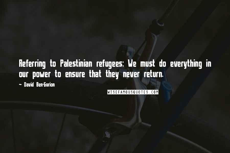 David Ben-Gurion Quotes: Referring to Palestinian refugees: We must do everything in our power to ensure that they never return.