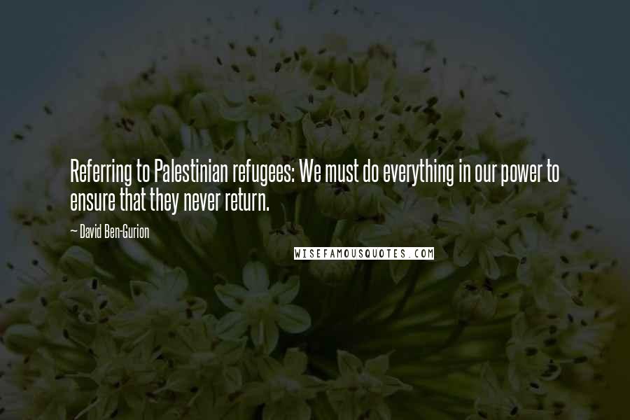 David Ben-Gurion Quotes: Referring to Palestinian refugees: We must do everything in our power to ensure that they never return.