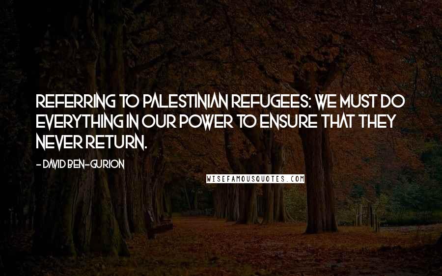 David Ben-Gurion Quotes: Referring to Palestinian refugees: We must do everything in our power to ensure that they never return.