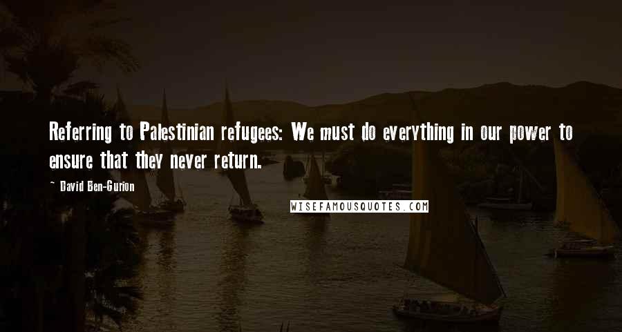 David Ben-Gurion Quotes: Referring to Palestinian refugees: We must do everything in our power to ensure that they never return.