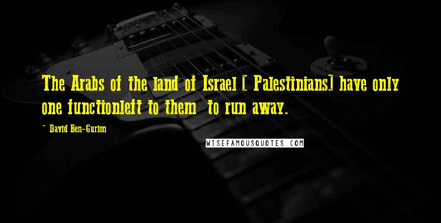 David Ben-Gurion Quotes: The Arabs of the land of Israel [ Palestinians] have only one functionleft to them  to run away.