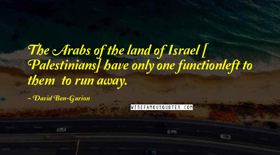 David Ben-Gurion Quotes: The Arabs of the land of Israel [ Palestinians] have only one functionleft to them  to run away.