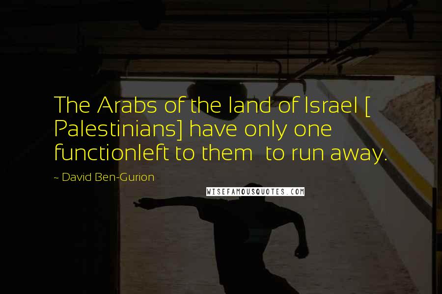 David Ben-Gurion Quotes: The Arabs of the land of Israel [ Palestinians] have only one functionleft to them  to run away.