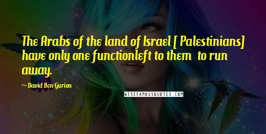 David Ben-Gurion Quotes: The Arabs of the land of Israel [ Palestinians] have only one functionleft to them  to run away.