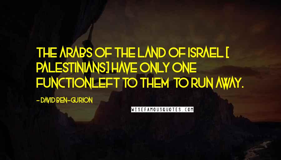 David Ben-Gurion Quotes: The Arabs of the land of Israel [ Palestinians] have only one functionleft to them  to run away.