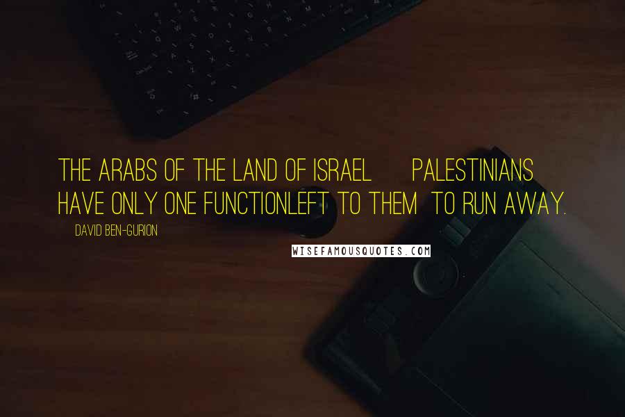 David Ben-Gurion Quotes: The Arabs of the land of Israel [ Palestinians] have only one functionleft to them  to run away.