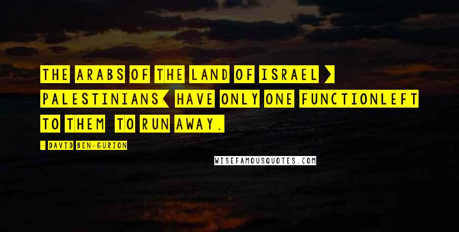 David Ben-Gurion Quotes: The Arabs of the land of Israel [ Palestinians] have only one functionleft to them  to run away.