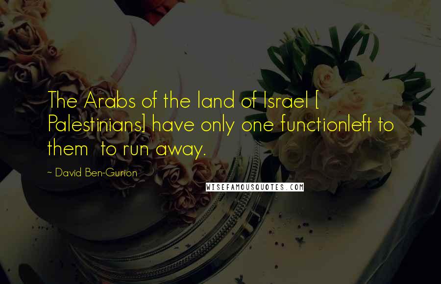 David Ben-Gurion Quotes: The Arabs of the land of Israel [ Palestinians] have only one functionleft to them  to run away.