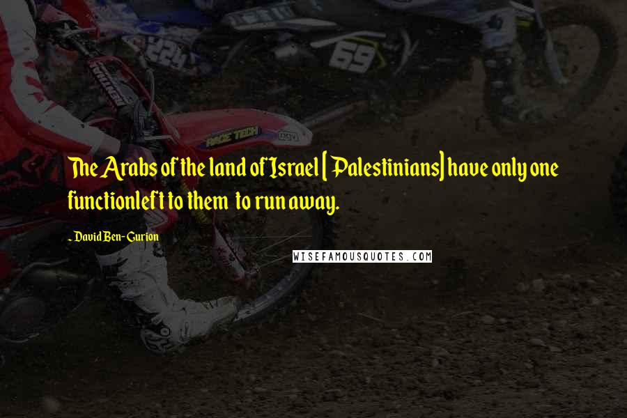 David Ben-Gurion Quotes: The Arabs of the land of Israel [ Palestinians] have only one functionleft to them  to run away.