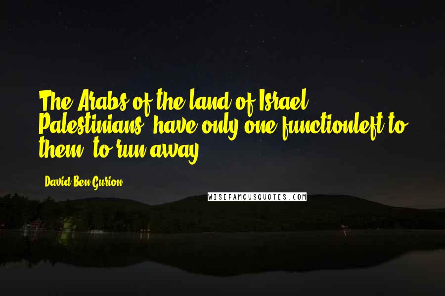 David Ben-Gurion Quotes: The Arabs of the land of Israel [ Palestinians] have only one functionleft to them  to run away.