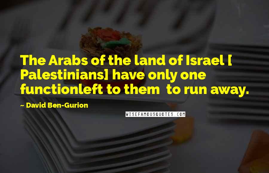 David Ben-Gurion Quotes: The Arabs of the land of Israel [ Palestinians] have only one functionleft to them  to run away.