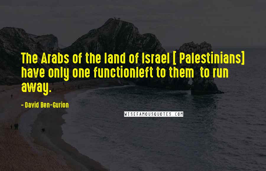 David Ben-Gurion Quotes: The Arabs of the land of Israel [ Palestinians] have only one functionleft to them  to run away.