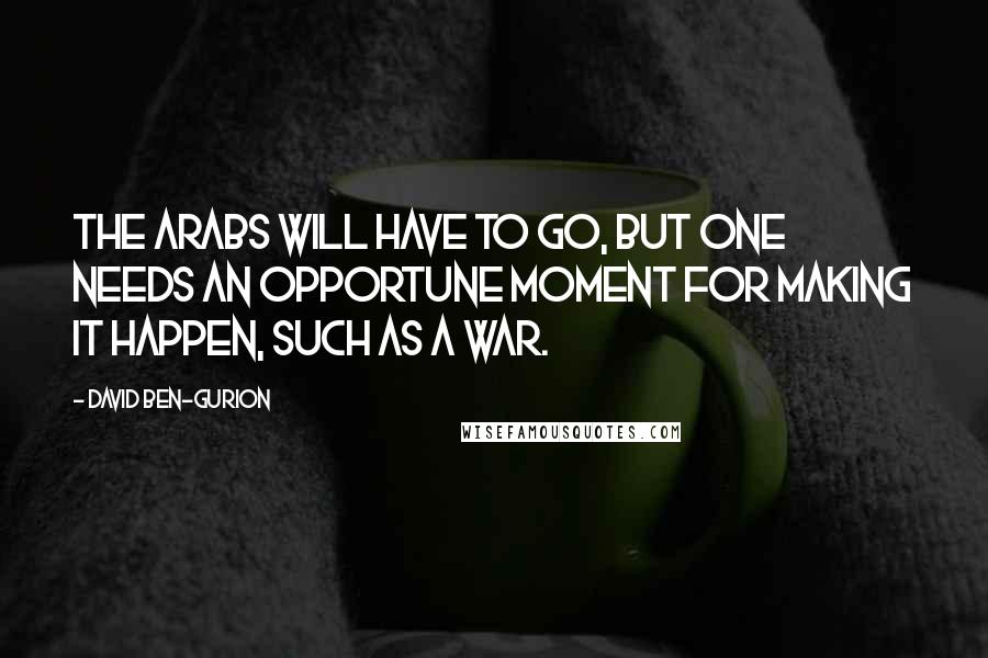 David Ben-Gurion Quotes: The Arabs will have to go, but one needs an opportune moment for making it happen, such as a war.