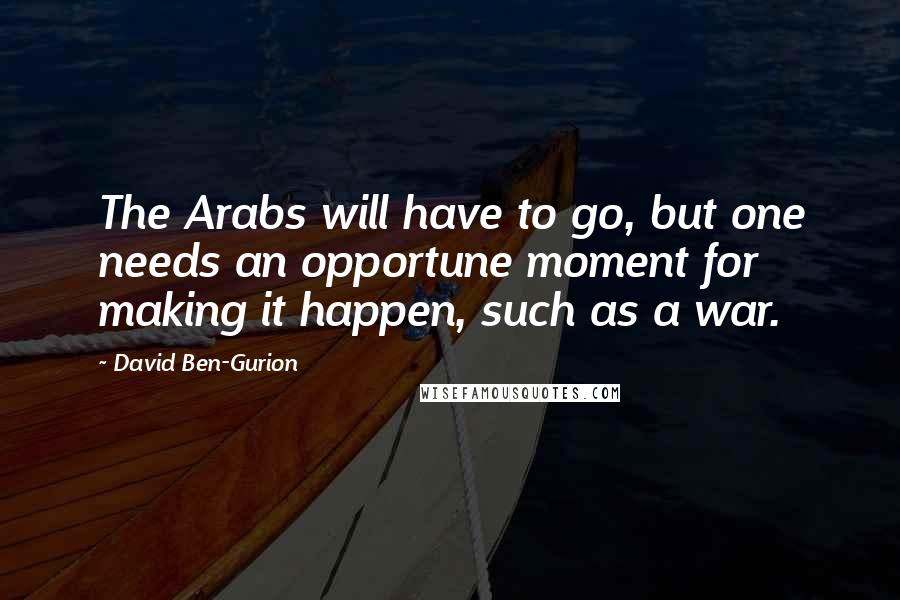 David Ben-Gurion Quotes: The Arabs will have to go, but one needs an opportune moment for making it happen, such as a war.