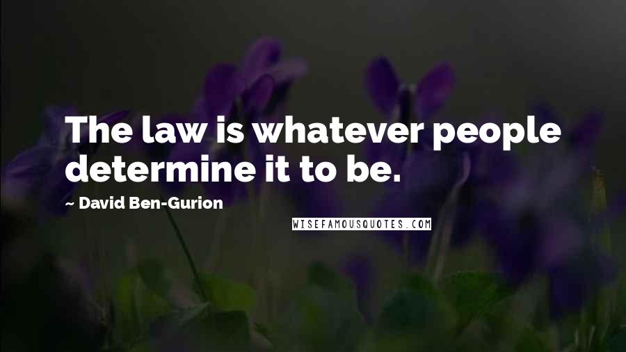 David Ben-Gurion Quotes: The law is whatever people determine it to be.