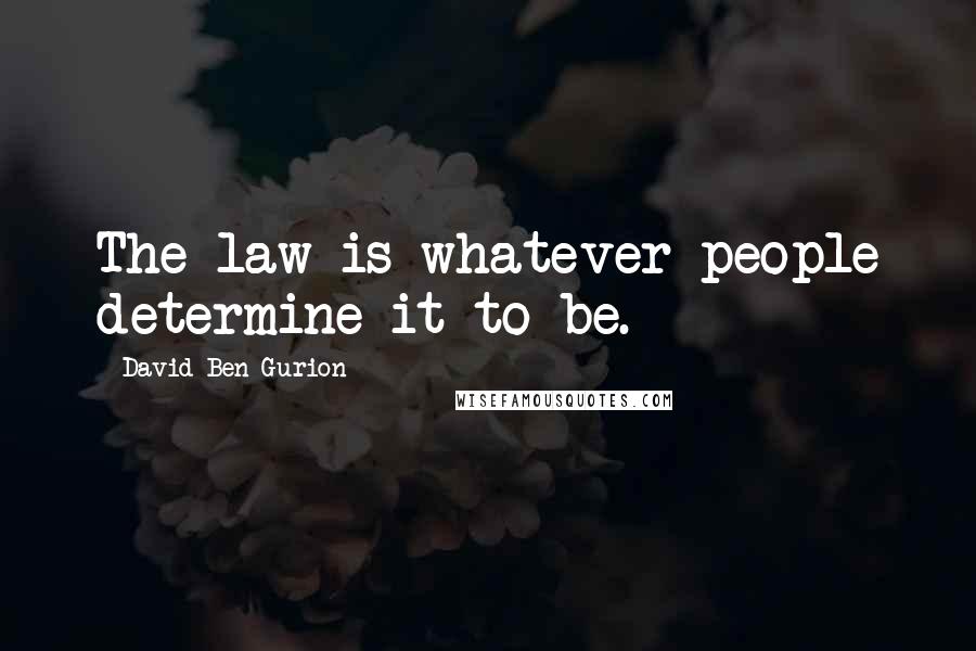David Ben-Gurion Quotes: The law is whatever people determine it to be.