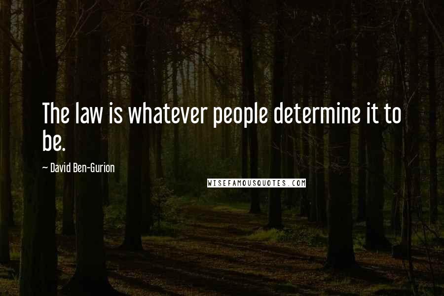 David Ben-Gurion Quotes: The law is whatever people determine it to be.