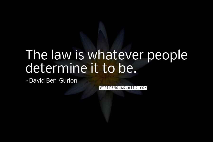 David Ben-Gurion Quotes: The law is whatever people determine it to be.